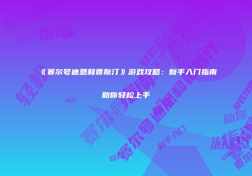 《赛尔号迪恩和贾斯汀》游戏攻略：新手入门指南助你轻松上手