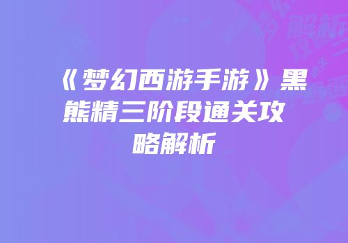 《梦幻西游手游》黑熊精三阶段通关攻略解析