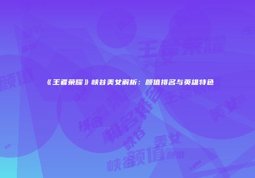 《王者荣耀》峡谷美女解析：颜值排名与英雄特色