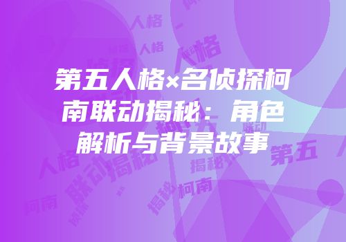 第五人格×名侦探柯南联动揭秘：角色解析与背景故事