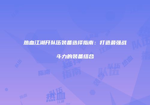 热血江湖开队伍装备选择指南：打造最强战斗力的装备组合