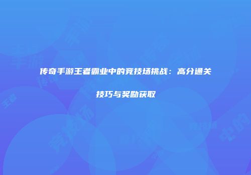 传奇手游王者霸业中的竞技场挑战：高分通关技巧与奖励获取