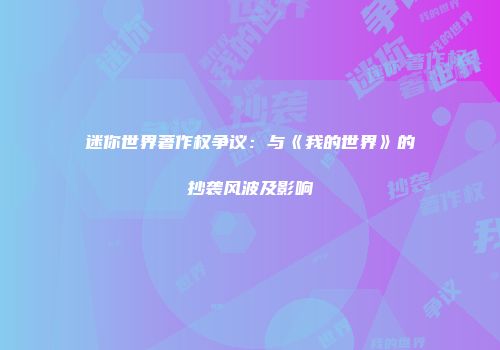 迷你世界著作权争议：与《我的世界》的抄袭风波及影响