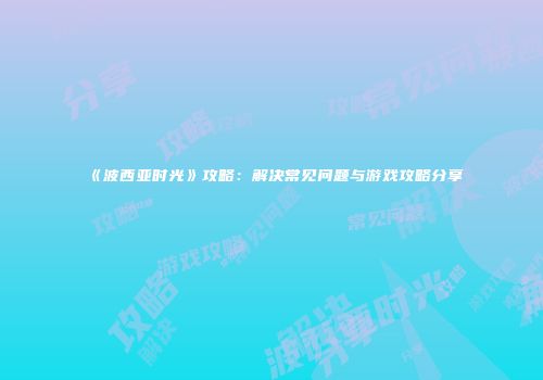 《波西亚时光》攻略：解决常见问题与游戏攻略分享
