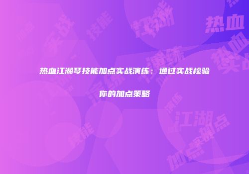 热血江湖琴技能加点实战演练：通过实战检验你的加点策略