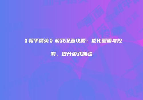 《和平精英》游戏设置攻略：优化画面与控制，提升游戏体验