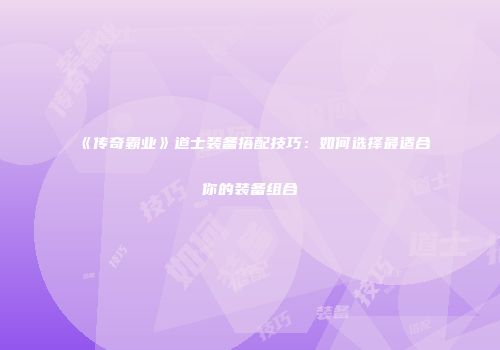 《传奇霸业》道士装备搭配技巧:如何选择最适合你的装备组合