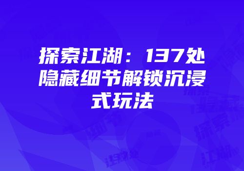 探索江湖：137处隐藏细节解锁沉浸式玩法