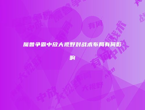 魔兽争霸中放大视野对战术布局有何影响