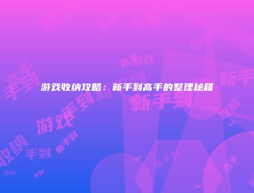 游戏收纳攻略：新手到高手的整理秘籍