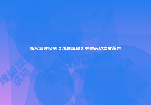 如何高效完成《攻城掠地》中的庆功嘉宴任务
