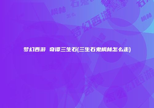梦幻西游 奇谭三生石(三生石鬼枫林怎么走)