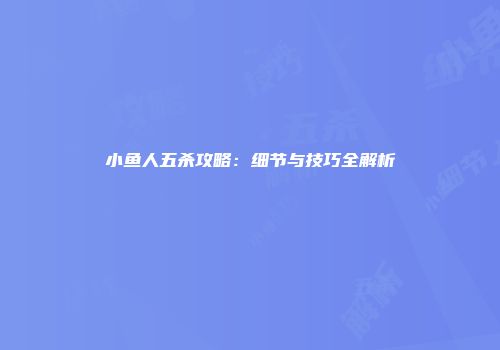 小鱼人五杀攻略：细节与技巧全解析