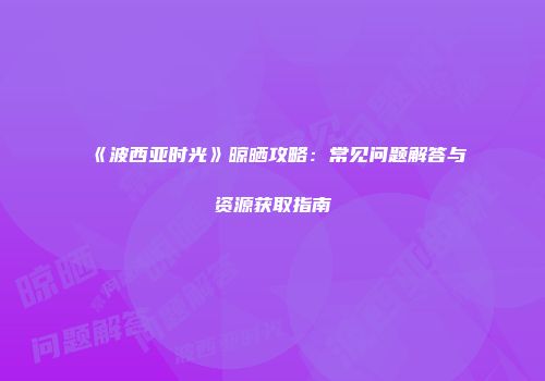《波西亚时光》晾晒攻略：常见问题解答与资源获取指南