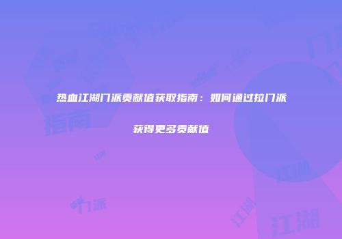 热血江湖门派贡献值获取指南：如何通过拉门派获得更多贡献值