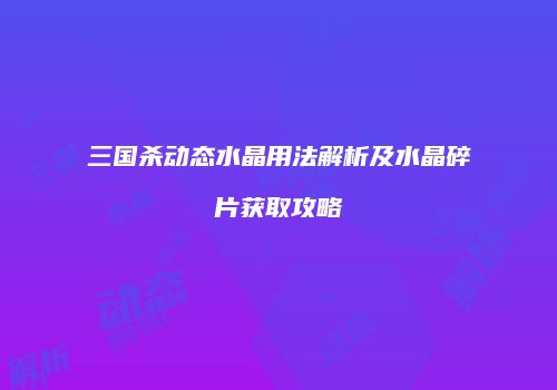 三国杀动态水晶用法解析及水晶碎片获取攻略