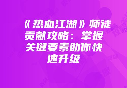 《热血江湖》师徒贡献攻略：掌握关键要素助你快速升级
