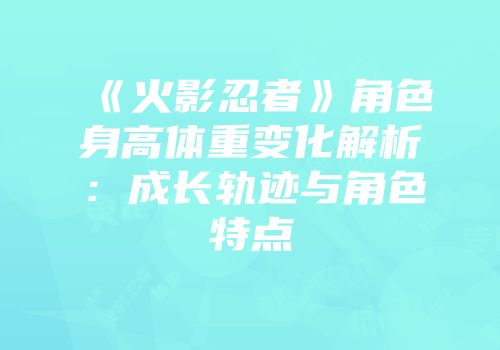 《火影忍者》角色身高体重变化解析：成长轨迹与角色特点