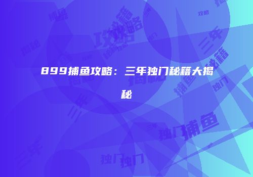 899捕鱼攻略：三年独门秘籍大揭秘
