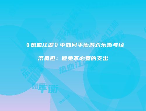 《热血江湖》中如何平衡游戏乐趣与经济负担：避免不必要的支出