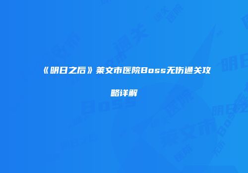 《明日之后》莱文市医院Boss无伤通关攻略详解