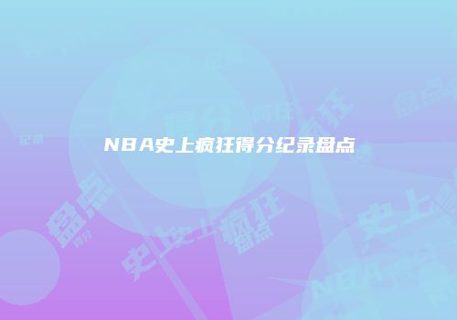 NBA史上疯狂得分纪录盘点