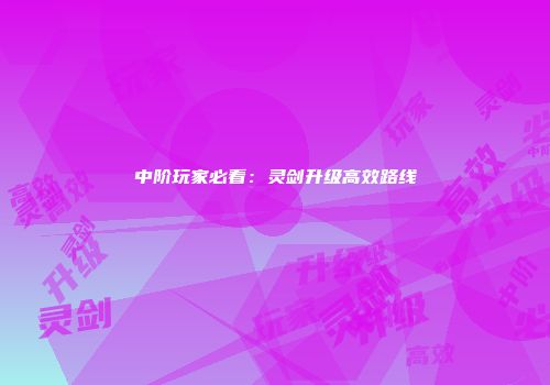 中阶玩家必看：灵剑升级高效路线