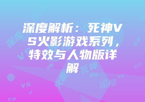 深度解析：死神VS火影游戏系列，特效与人物版详解