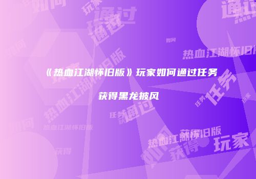 《热血江湖怀旧版》玩家如何通过任务获得黑龙披风