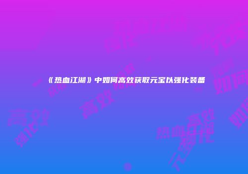 《热血江湖》中如何高效获取元宝以强化装备