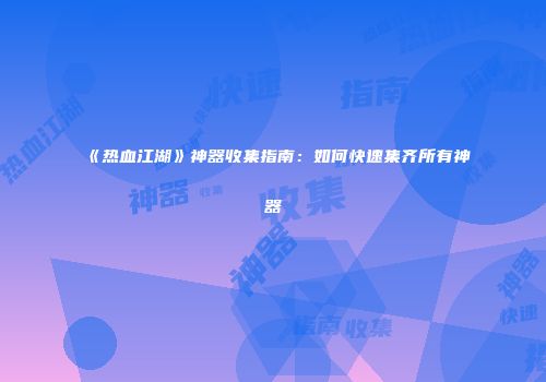 《热血江湖》神器收集指南：如何快速集齐所有神器