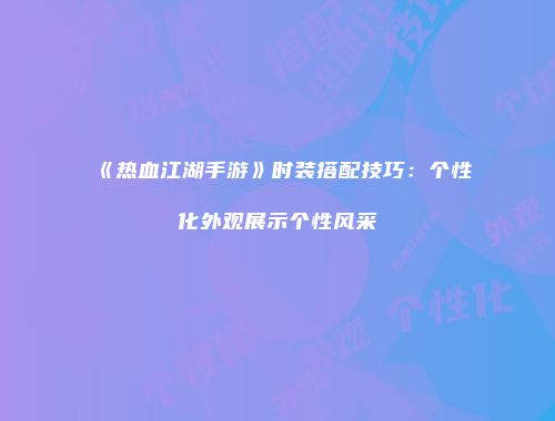 《热血江湖手游》时装搭配技巧:个性化外观展示个性风采