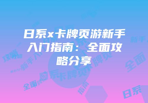 日系x卡牌页游新手入门指南：全面攻略分享