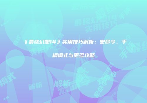 《最终幻想14》实用技巧解析：宏命令、手柄模式与更多攻略