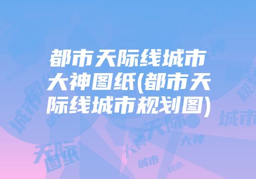 都市天际线城市大神图纸(都市天际线城市规划图)