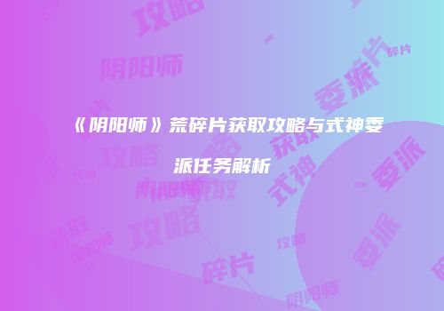 《阴阳师》荒碎片获取攻略与式神委派任务解析