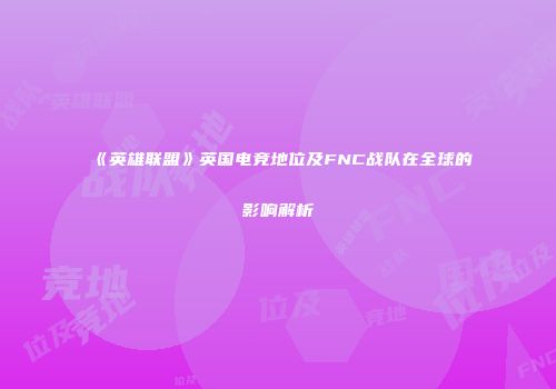 《英雄联盟》英国电竞地位及FNC战队在全球的影响解析
