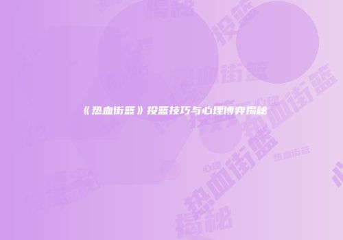 《热血街篮》投篮技巧与心理博弈揭秘
