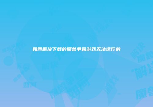 如何解决下载的魔兽争霸游戏无法运行的