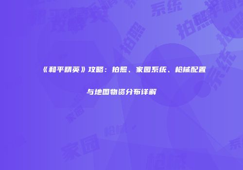 《和平精英》攻略：拍照、家园系统、枪械配置与地图物资分布详解