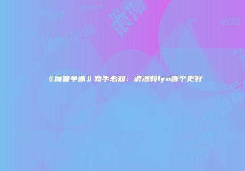 《魔兽争霸》新手必知：浪漫和lyn哪个更好