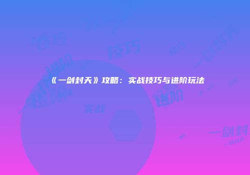 《一剑封天》攻略：实战技巧与进阶玩法