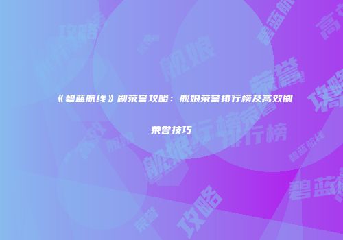 《碧蓝航线》刷荣誉攻略：舰娘荣誉排行榜及高效刷荣誉技巧