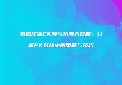 热血江湖CK转气功游戏攻略：分析PK对战中的策略与技巧
