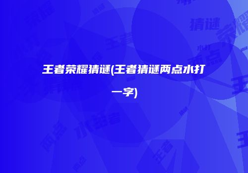 王者荣耀猜谜(王者猜谜两点水打一字)