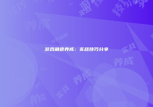 游戏角色养成：实战技巧分享