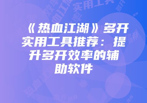 《热血江湖》多开实用工具推荐：提升多开效率的辅助软件