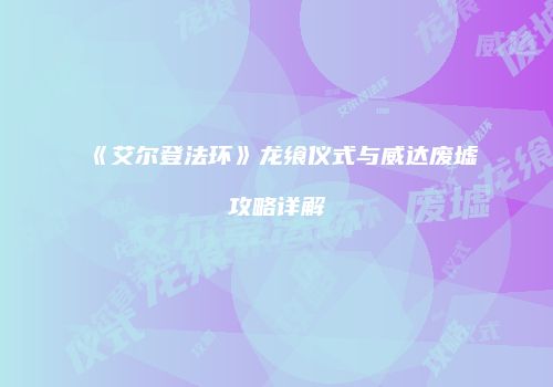 《艾尔登法环》龙飨仪式与威达废墟攻略详解