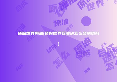 迷你世界原油(迷你世界石油块怎么合成燃料)