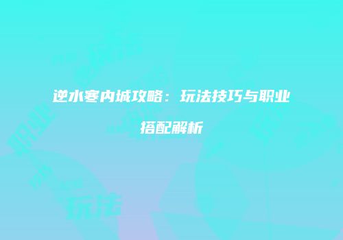 逆水寒内城攻略：玩法技巧与职业搭配解析